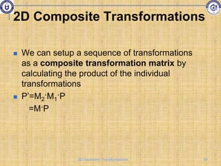 2D Composite Transformations
 We can setup a sequence of transformations
as a composite transformation matrix by
calculating the product of the individual
transformations
 P’=M2·M1·P
=M·P
54
2D Geometric Transformations
 