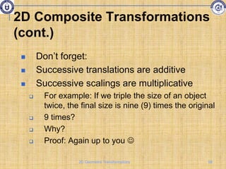  Don’t forget:
 Successive translations are additive
 Successive scalings are multiplicative
 For example: If we triple the size of an object
twice, the final size is nine (9) times the original
 9 times?
 Why?
 Proof: Again up to you 
2D Composite Transformations
(cont.)
58
2D Geometric Transformations
 