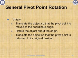 General Pivot Point Rotation
 Steps:
1. Translate the object so that the pivot point is
moved to the coordinate origin.
2. Rotate the object about the origin.
3. Translate the object so that the pivot point is
returned to its original position.
59
2D Geometric Transformations
 