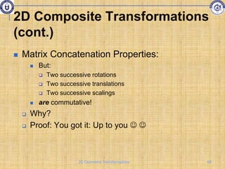 2D Composite Transformations
(cont.)
 Matrix Concatenation Properties:
 But:
 Two successive rotations
 Two successive translations
 Two successive scalings
 are commutative!
 Why?
 Proof: You got it: Up to you  
69
2D Geometric Transformations
 