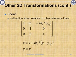 Shear
 x-direction shear relative to other reference lines









 
1
0
0
0
1
0
*
1 ref
x
x y
sh
sh
 
y
y
y
y
sh
x
x ref
x




'
*
'
Other 2D Transformations (cont.)
80
2D Geometric Transformations
 
