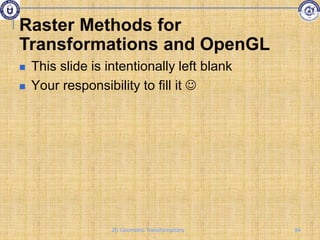  This slide is intentionally left blank
 Your responsibility to fill it 
Raster Methods for
Transformations and OpenGL
84
2D Geometric Transformations
 
