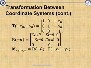 𝐓(−𝑥0, −𝑦0) =
1 0 − 𝑥0
0 1 − 𝑦0
0 0 1
𝐑(−𝜃) =
𝐶𝑜𝑠𝜃 𝑆𝑖𝑛𝜃 0
−𝑆𝑖𝑛𝜃 𝐶𝑜𝑠𝜃 0
0 0 1
𝐌𝑥𝑦,𝑥′𝑦′ = 𝐑(−𝜃) ⋅ 𝐓(−𝑥0, −𝑦0)
Transformation Between
Coordinate Systems (cont.)
90
2D Geometric Transformations
 