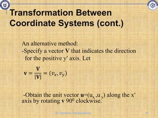 An alternative method:
-Specify a vector V that indicates the direction
for the positive y′ axis. Let
-Obtain the unit vector u=(ux ,u y) along the x′
axis by rotating v 900 clockwise.
𝐯 =
𝐕
𝐕
= (𝑣𝑥, 𝑣𝑦)
Transformation Between
Coordinate Systems (cont.)
91
2D Geometric Transformations
 