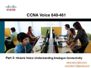CCNA Voice 640-461




Part 2- Historic Voice: Understanding Analogue Connectivity
                                              www.amir-jafari.com
                                             amirjafari17@gmail.com
 