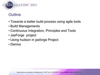 Outline Towards a better build process using agile tools Build Managements Continuous Integration, Principles and Tools  JasForge  project Using hudson in jasforge Project Demos 
