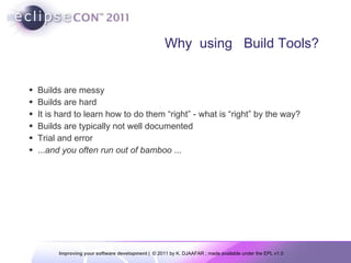 Why  using  Build Tools? Builds are messy Builds are hard It is hard to learn how to do them “right” - what is “right” by the way? Builds are typically not well documented Trial and error ... and you often run out of bamboo  ... 