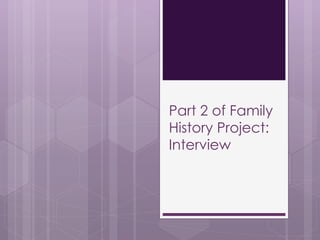 Part 2 of Family 
History Project: 
Interview 
 