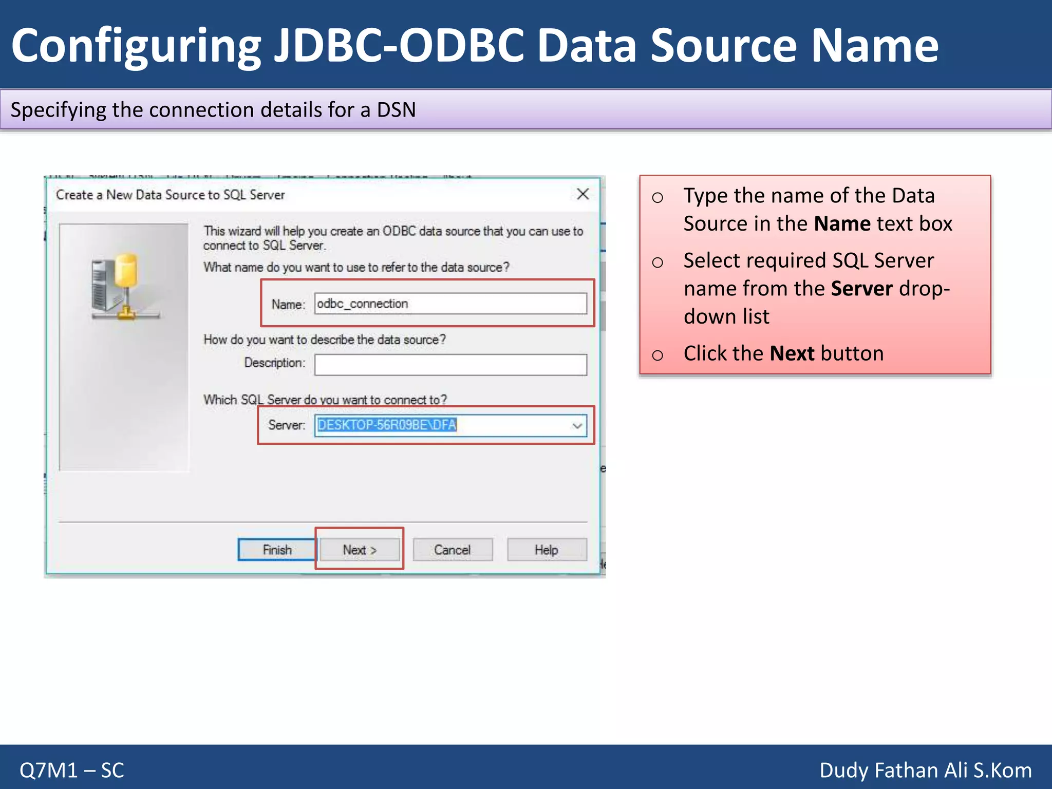 Configuring JDBC-ODBC Data Source Name
Q7M1 – SC Dudy Fathan Ali S.Kom
Specifying the connection details for a DSN
o Type the name of the Data
Source in the Name text box
o Select required SQL Server
name from the Server drop-
down list
o Click the Next button
 