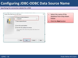 Configuring JDBC-ODBC Data Source Name
Q7M1 – SC Dudy Fathan Ali S.Kom
Specifying the connection details for a DSN
o Select the name of the
database from drop-down
listbox
o Click the Next button
 