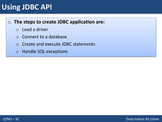 Using JDBC API
Q7M1 – SC Dudy Fathan Ali S.Kom
o The steps to create JDBC application are:
o Load a driver
o Connect to a database
o Create and execute JDBC statements
o Handle SQL exceptions
 