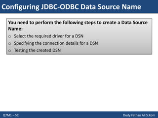 Configuring JDBC-ODBC Data Source Name
Q7M1 – SC Dudy Fathan Ali S.Kom
You need to perform the following steps to create a Data Source
Name:
o Select the required driver for a DSN
o Specifying the connection details for a DSN
o Testing the created DSN
 