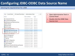 Configuring JDBC-ODBC Data Source Name
Q7M1 – SC Dudy Fathan Ali S.Kom
Selecting the required driver for a DSN
o Open Administrative Tools in
Control Panel
o Double-click the ODBC Data
Sources Icon
 