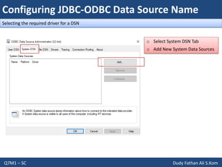 Configuring JDBC-ODBC Data Source Name
Q7M1 – SC Dudy Fathan Ali S.Kom
Selecting the required driver for a DSN
o Select System DSN Tab
o Add New System Data Sources
 