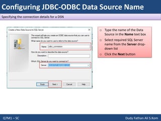 Configuring JDBC-ODBC Data Source Name
Q7M1 – SC Dudy Fathan Ali S.Kom
Specifying the connection details for a DSN
o Type the name of the Data
Source in the Name text box
o Select required SQL Server
name from the Server drop-
down list
o Click the Next button
 