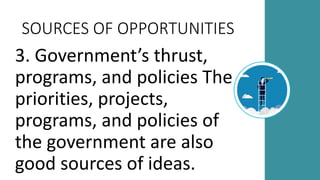 SOURCES OF OPPORTUNITIES
3. Government’s thrust,
programs, and policies The
priorities, projects,
programs, and policies of
the government are also
good sources of ideas.
 