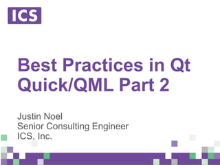 © Integrated Computer Solutions, Inc. All Rights Reserved
Best Practices in Qt
Quick/QML Part 2
Justin Noel
Senior Consulting Engineer
ICS, Inc.
 