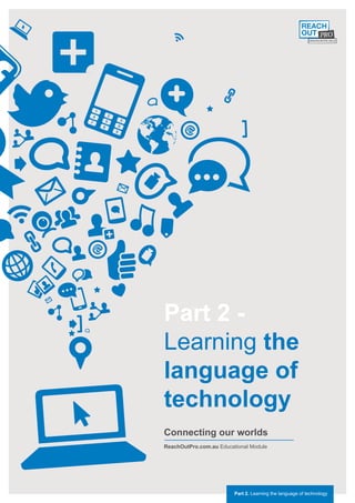 Part 2 -
Learning the
language of
technology
Connecting our worlds
ReachOutPro.com.au Educational Module




                         Part 2. Learning the language of technology
 