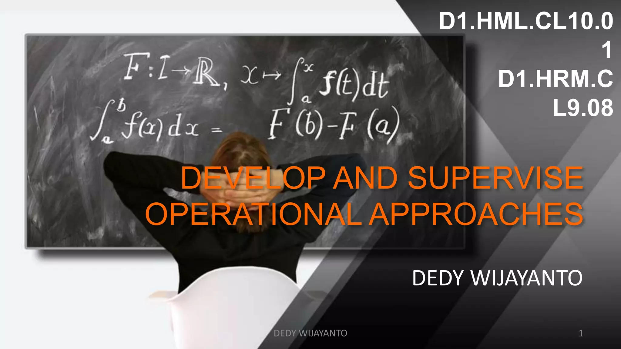 DEVELOP AND SUPERVISE
OPERATIONAL APPROACHES
DEDY WIJAYANTO
D1.HML.CL10.0
1
D1.HRM.C
L9.08
DEDY WIJAYANTO 1
 