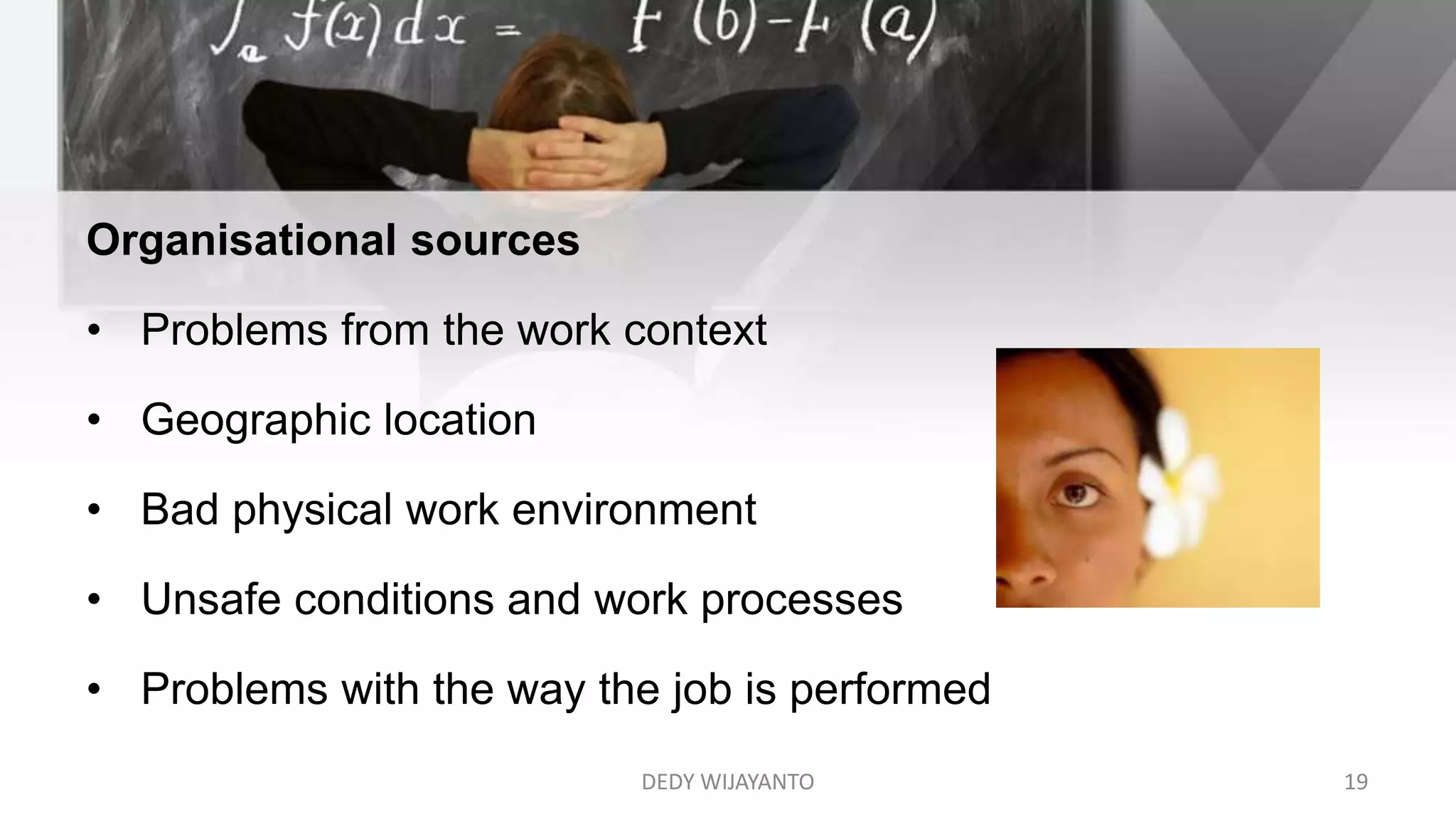 Organisational sources
• Problems from the work context
• Geographic location
• Bad physical work environment
• Unsafe conditions and work processes
• Problems with the way the job is performed
DEDY WIJAYANTO 19
 