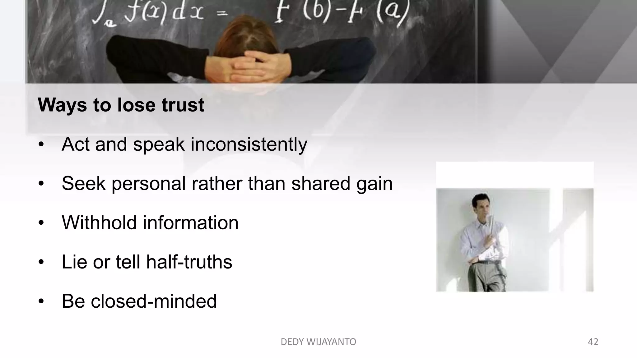 DEDY WIJAYANTO 42
Ways to lose trust
• Act and speak inconsistently
• Seek personal rather than shared gain
• Withhold information
• Lie or tell half-truths
• Be closed-minded
 