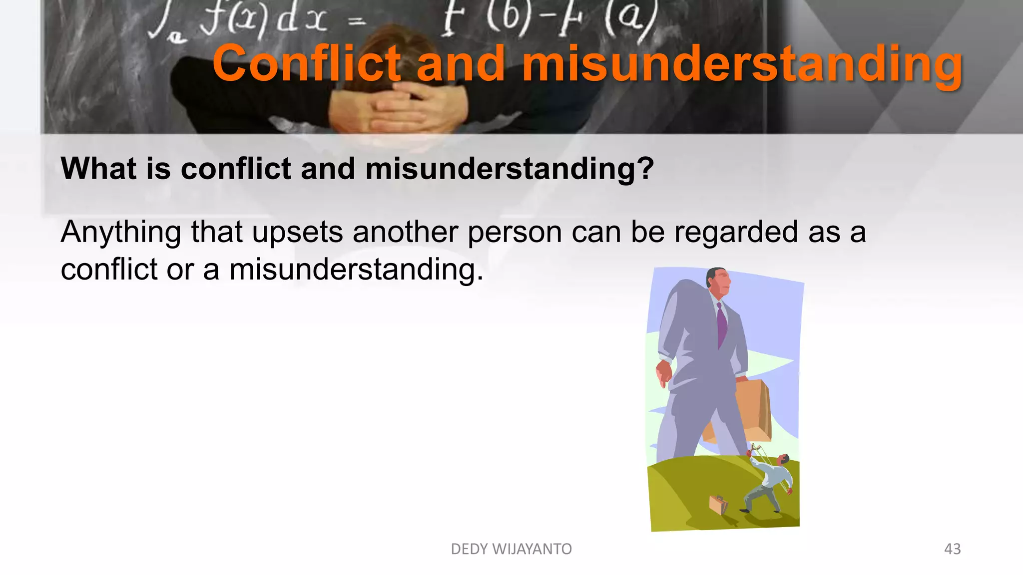 Conflict and misunderstanding
DEDY WIJAYANTO 43
What is conflict and misunderstanding?
Anything that upsets another person can be regarded as a
conflict or a misunderstanding.
 