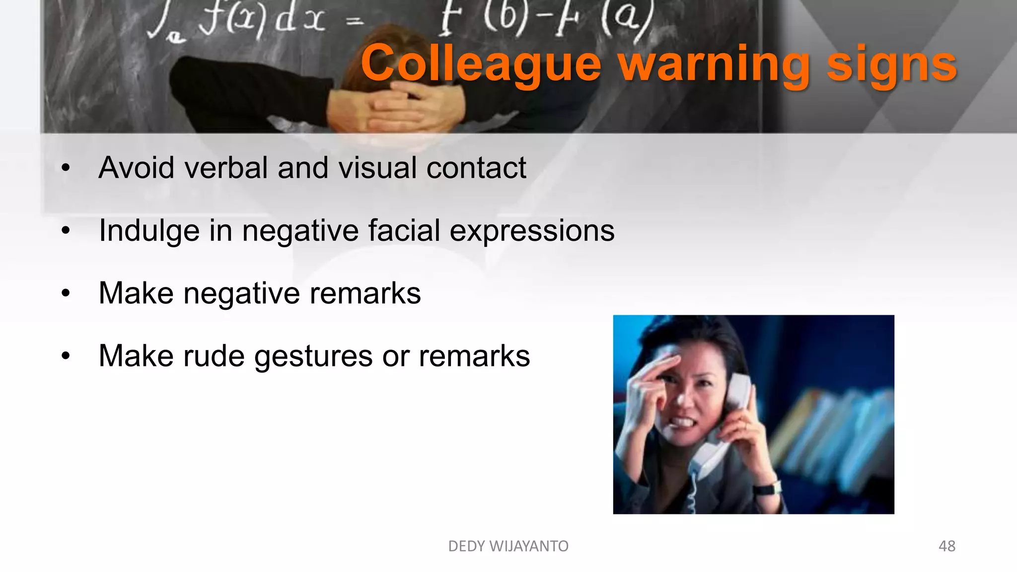 Colleague warning signs
DEDY WIJAYANTO 48
• Avoid verbal and visual contact
• Indulge in negative facial expressions
• Make negative remarks
• Make rude gestures or remarks
 