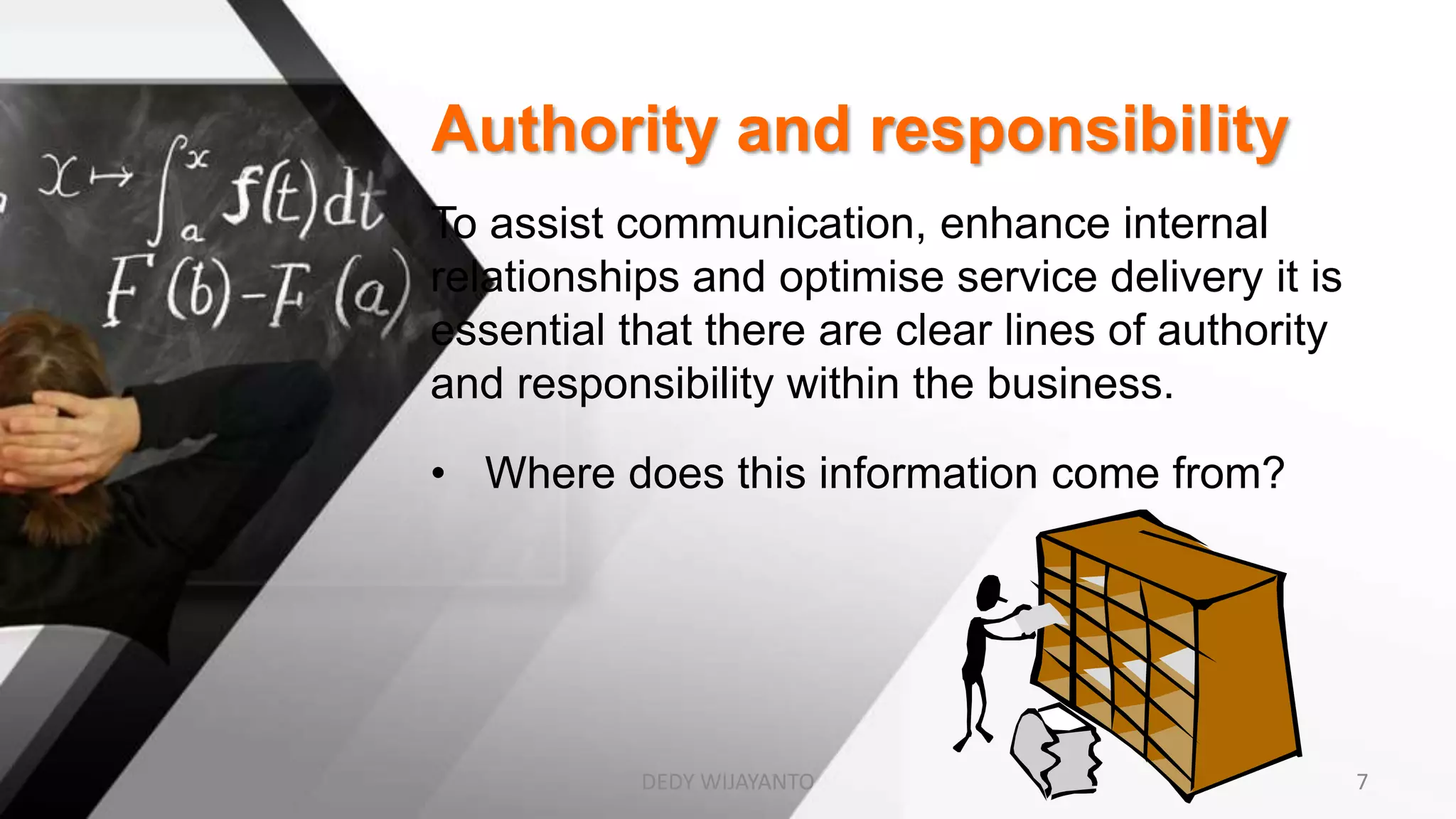 Authority and responsibility
To assist communication, enhance internal
relationships and optimise service delivery it is
essential that there are clear lines of authority
and responsibility within the business.
• Where does this information come from?
DEDY WIJAYANTO 7
 