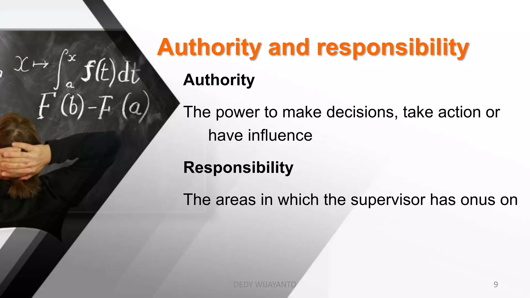 Authority and responsibility
Authority
The power to make decisions, take action or
have influence
Responsibility
The areas in which the supervisor has onus on
DEDY WIJAYANTO 9
 
