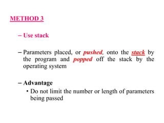 METHOD 3
– Use stack
– Parameters placed, or pushed, onto the stack by
the program and popped off the stack by the
operating system
– Advantage
• Do not limit the number or length of parameters
being passed
 