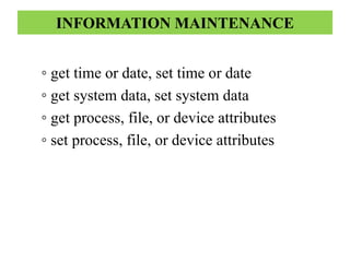 INFORMATION MAINTENANCE
◦ get time or date, set time or date
◦ get system data, set system data
◦ get process, file, or device attributes
◦ set process, file, or device attributes
 