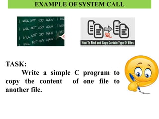 EXAMPLE OF SYSTEM CALL
TASK:
Write a simple C program to
copy the content of one file to
another file.
 