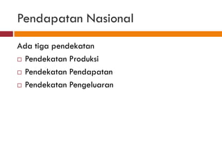 Pendapatan Nasional
Ada tiga pendekatan
 Pendekatan Produksi

 Pendekatan Pendapatan

 Pendekatan Pengeluaran
 