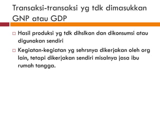 Transaksi-transaksi yg tdk dimasukkan
GNP atau GDP
   Hasil produksi yg tdk dihslkan dan dikonsumsi atau
    digunakan sendiri
   Kegiatan-kegiatan yg sehrsnya dikerjakan oleh org
    lain, tetapi dikerjakan sendiri misalnya jasa ibu
    rumah tangga.
 
