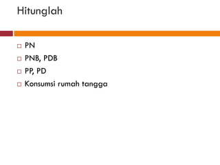 Hitunglah

   PN
   PNB, PDB
   PP, PD
   Konsumsi rumah tangga
 