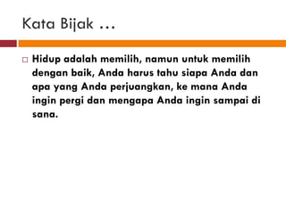 Kata Bijak …
   Hidup adalah memilih, namun untuk memilih
    dengan baik, Anda harus tahu siapa Anda dan
    apa yang Anda perjuangkan, ke mana Anda
    ingin pergi dan mengapa Anda ingin sampai di
    sana.
 