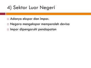 4) Sektor Luar Negeri
   Adanya ekspor dan impor.
   Negara mengekspor memperoleh devisa
   Impor dipengaruhi pendapatan
 