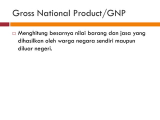 Gross National Product/GNP
   Menghitung besarnya nilai barang dan jasa yang
    dihasilkan oleh warga negara sendiri maupun
    diluar negeri.
 