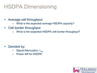 HSDPA Dimensioning
 Average cell throughput
– What is the expected average HSDPA capacity?
 Cell border throughput
– What is the expected HSDPA cell border throughput?
 Decided by:
– Signal Attenuation, Lsa
– Power left for HSDPA
 