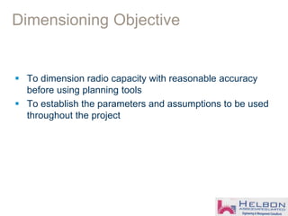 Dimensioning Objective
 To dimension radio capacity with reasonable accuracy
before using planning tools
 To establish the parameters and assumptions to be used
throughout the project
 