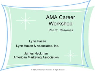 © 2009 Lynn Hazan and Associates. All Rights Reserved
AMA Career
Workshop
Lynn Hazan
Lynn Hazan & Associates, Inc.
Part 2: Resumes
James Heckman
American Marketing Association
 