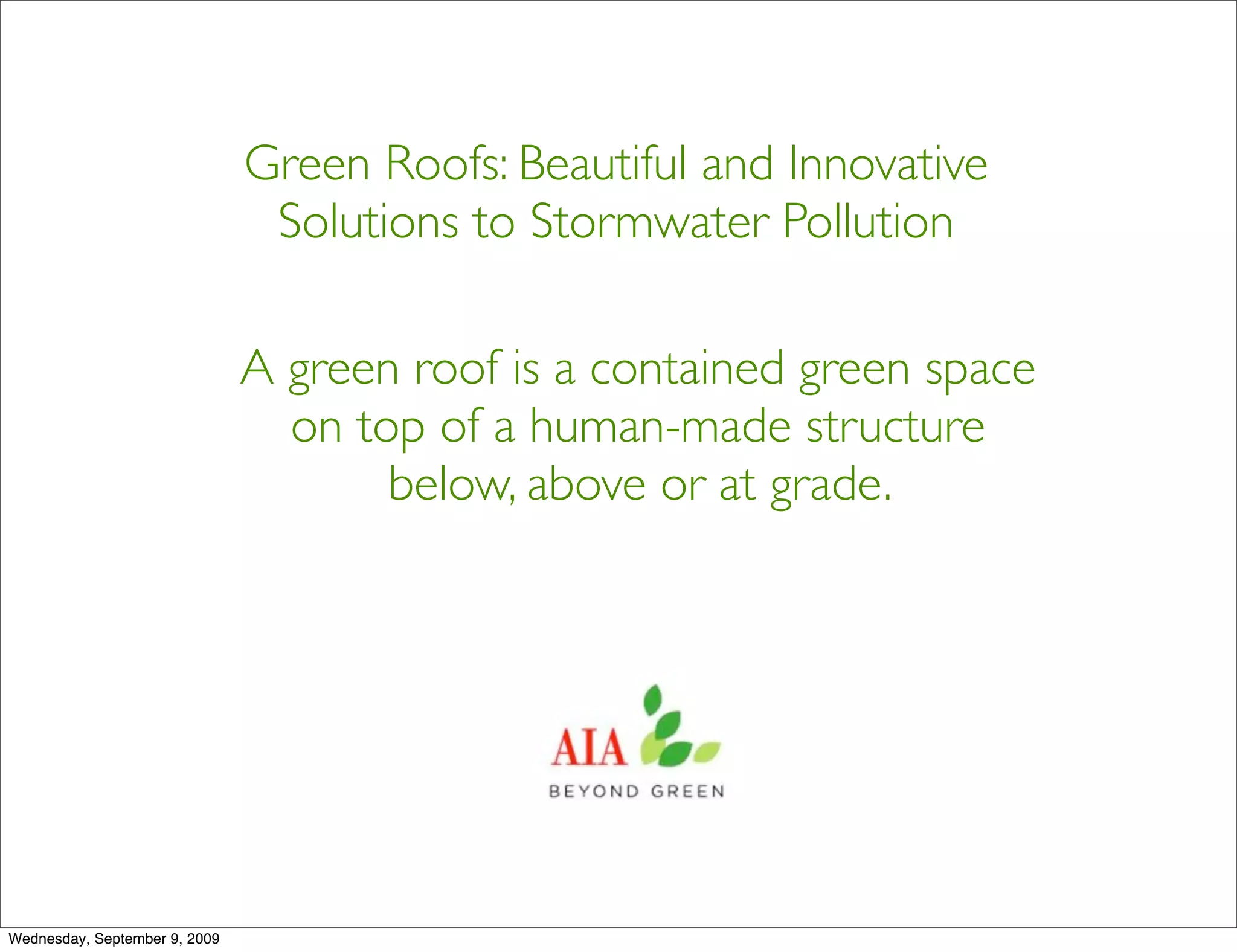 Green Roofs: Beautiful and Innovative
                                Solutions to Stormwater Pollution

                               A green roof is a contained green space
                                 on top of a human-made structure
                                      below, above or at grade.




Wednesday, September 9, 2009
 