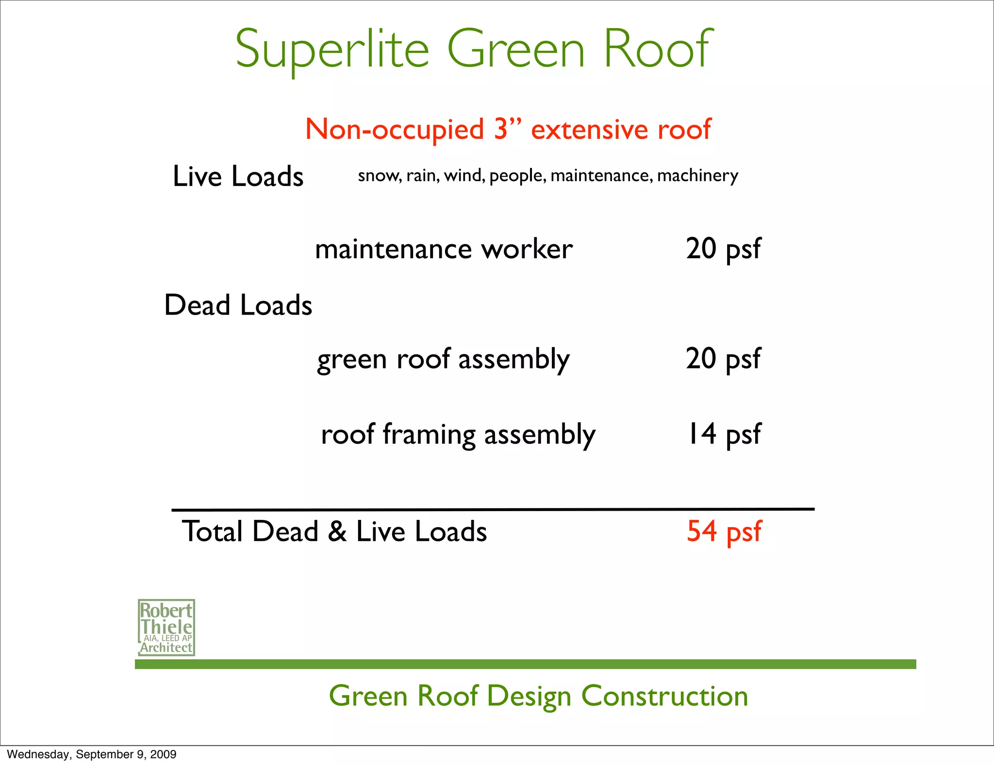 Superlite Green Roof
                                        Non-occupied 3” extensive roof
                           Live Loads       snow, rain, wind, people, maintenance, machinery


                                         maintenance worker                          20 psf
                         Dead Loads
                                         green roof assembly                         20 psf

                                         roof framing assembly                       14 psf


                               Total Dead & Live Loads                               54 psf




                                          Green Roof Design Construction
Wednesday, September 9, 2009
 