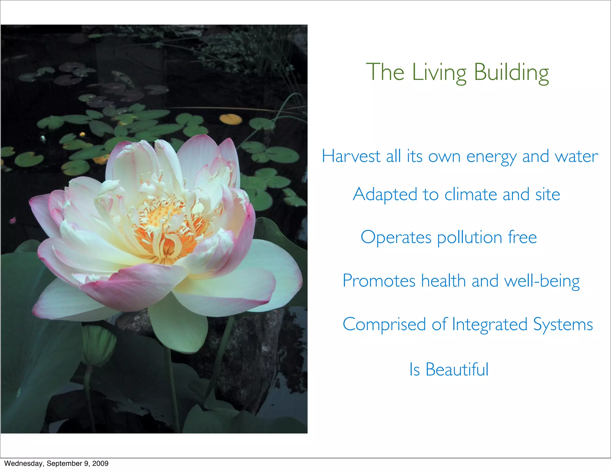 The Living Building


                               Harvest all its own energy and water

                                   Adapted to climate and site

                                    Operates pollution free

                                 Promotes health and well-being

                                 Comprised of Integrated Systems

                                          Is Beautiful



Wednesday, September 9, 2009
 