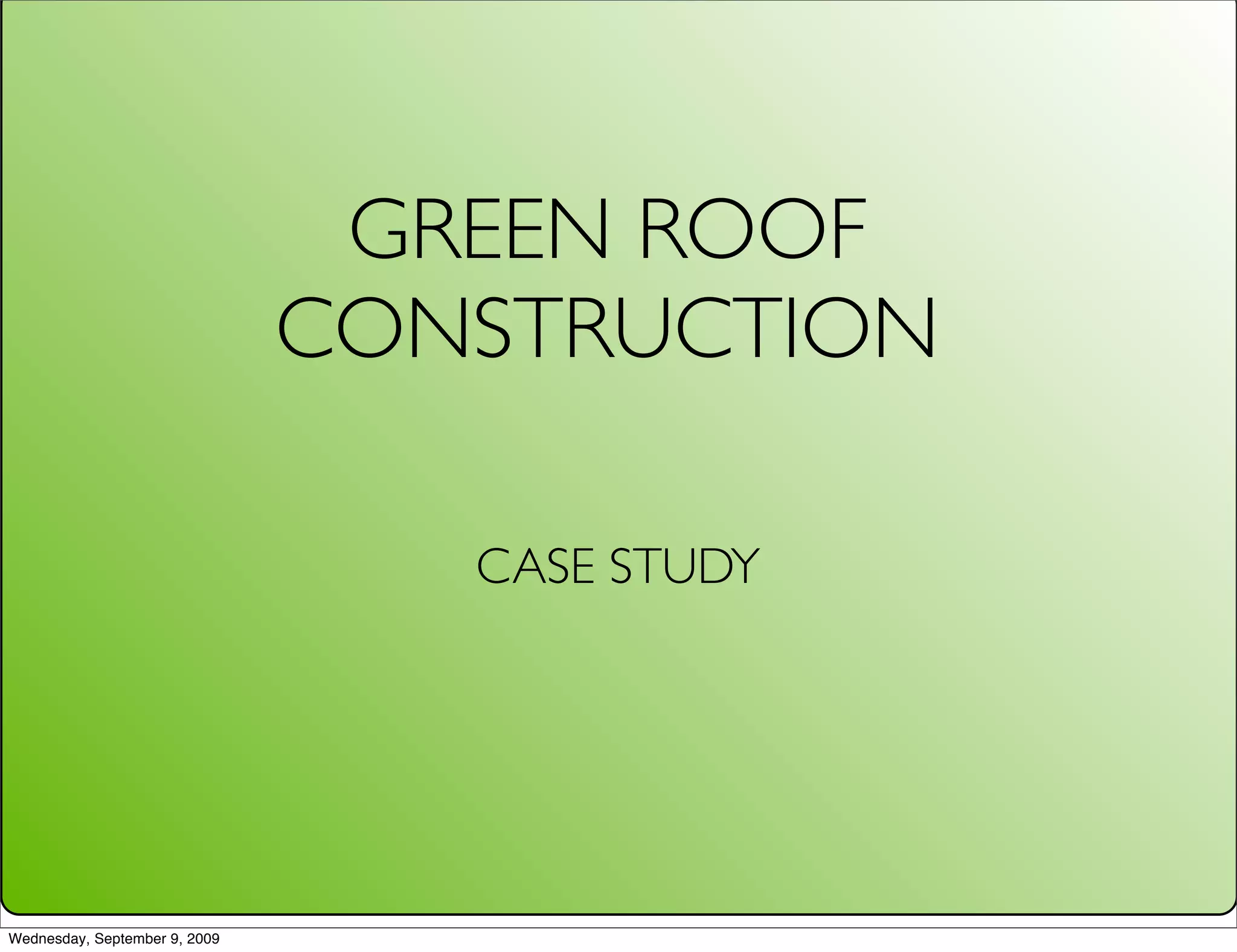GREEN ROOF
                               CONSTRUCTION

                                  CASE STUDY




Wednesday, September 9, 2009
 