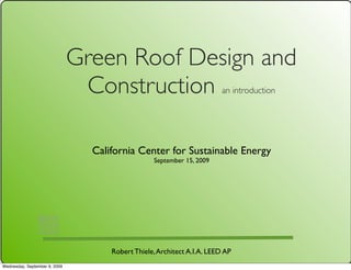Green Roof Design and
                                Construction                             an introduction




                                 California Center for Sustainable Energy
                                                  September 15, 2009




                                     Robert Thiele, Architect A.I.A. LEED AP
Wednesday, September 9, 2009
 