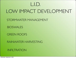L.I.D.
           LOW IMPACT DEVELOPMENT
             STORMWATER MANAGEMENT

              BIOSWALES

             GREEN ROOFS

             RAINWATER HARVESTING

              INFILTRATION

Wednesday, September 9, 2009
 