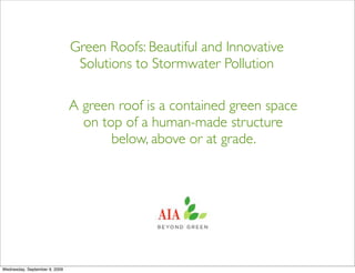 Green Roofs: Beautiful and Innovative
                                Solutions to Stormwater Pollution

                               A green roof is a contained green space
                                 on top of a human-made structure
                                      below, above or at grade.




Wednesday, September 9, 2009
 