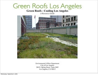 Green Roofs Los Angeles
                               Green Roofs - Cooling Los Angeles
                                            A Resource Guide




                                      Environmental Affairs Department
                                             City of Los Angeles
                                       200 N. Spring Street., Suite 2005
                                           Los Angeles, CA 90012

Wednesday, September 9, 2009
 