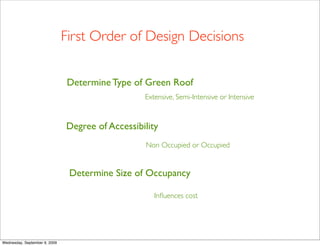 First Order of Design Decisions


                               Determine Type of Green Roof
                                                  Extensive, Semi-Intensive or Intensive



                               Degree of Accessibility
                                                  Non Occupied or Occupied


                                Determine Size of Occupancy

                                                     Inﬂuences cost




Wednesday, September 9, 2009
 